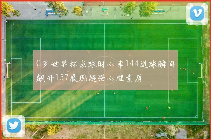 C罗世界杯点球时心率144进球瞬间飙升157展现超强心理素质