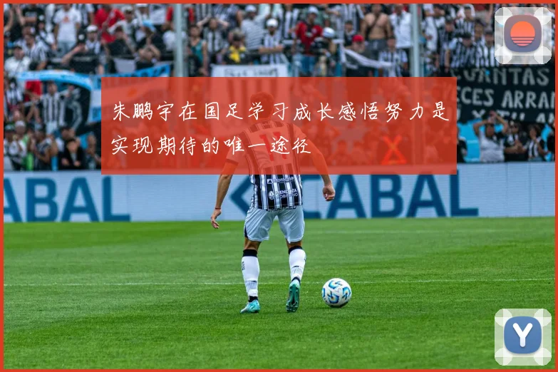 朱鹏宇在国足学习成长感悟努力是实现期待的唯一途径