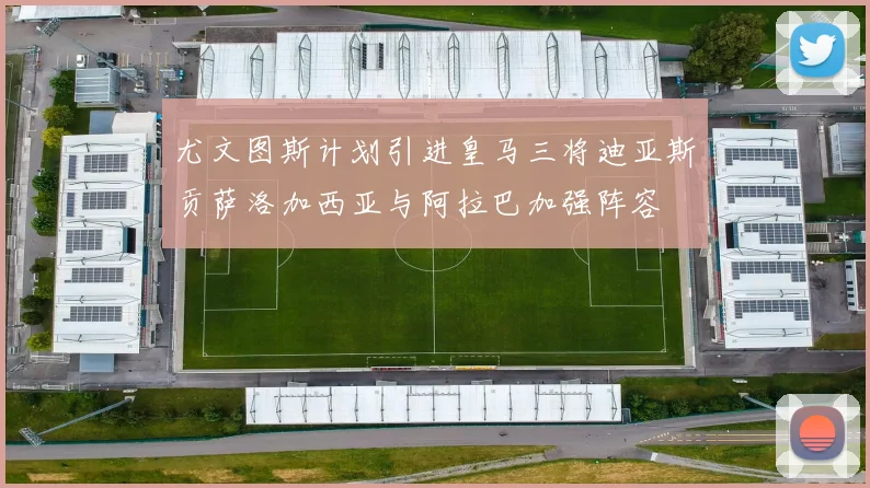 尤文图斯计划引进皇马三将迪亚斯贡萨洛加西亚与阿拉巴加强阵容