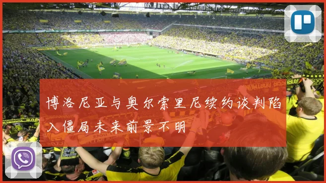 博洛尼亚与奥尔索里尼续约谈判陷入僵局未来前景不明
