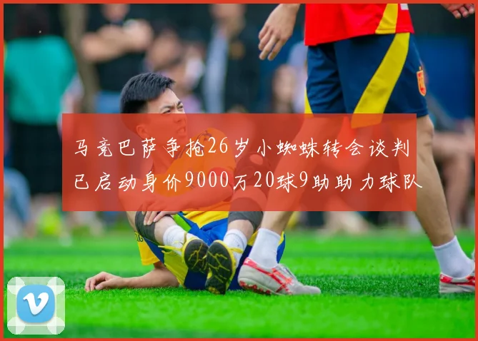 马竞巴萨争抢26岁小蜘蛛转会谈判已启动身价9000万20球9助助力球队