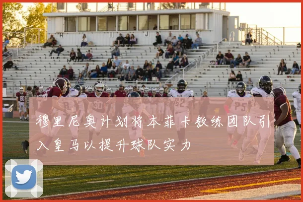 穆里尼奥计划将本菲卡教练团队引入皇马以提升球队实力