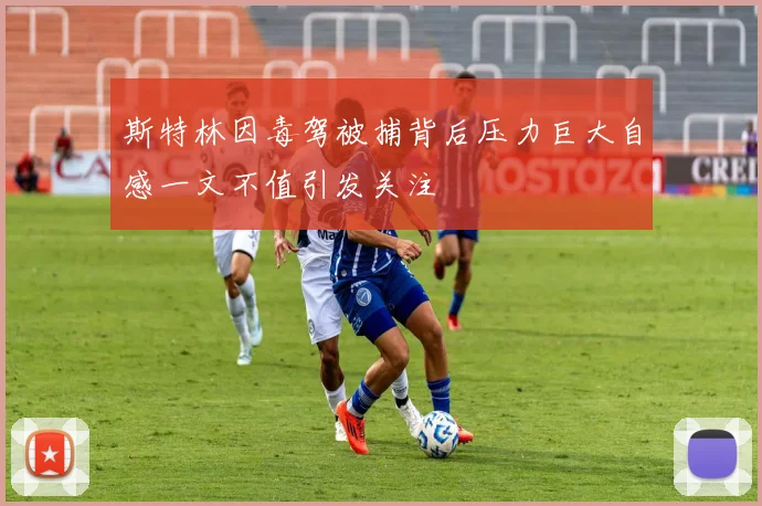 斯特林因毒驾被捕背后压力巨大自感一文不值引发关注