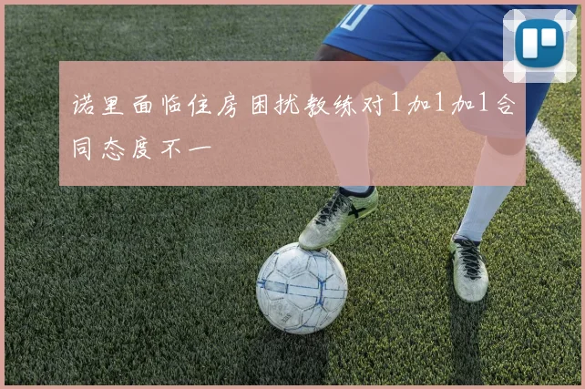 诺里面临住房困扰教练对1加1加1合同态度不一