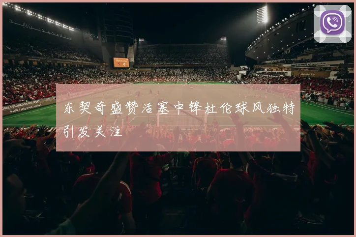 东契奇盛赞活塞中锋杜伦球风独特引发关注