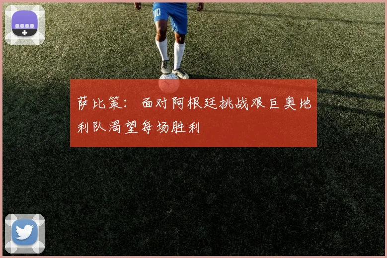 萨比策：面对阿根廷挑战艰巨奥地利队渴望每场胜利