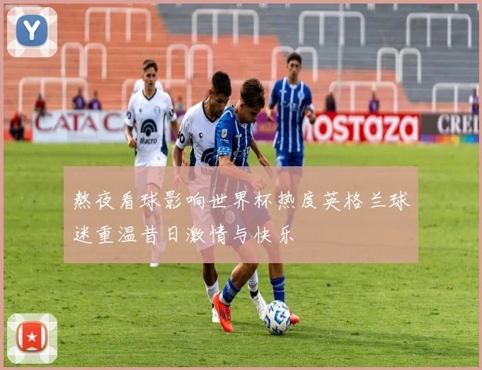 熬夜看球影响世界杯热度英格兰球迷重温昔日激情与快乐