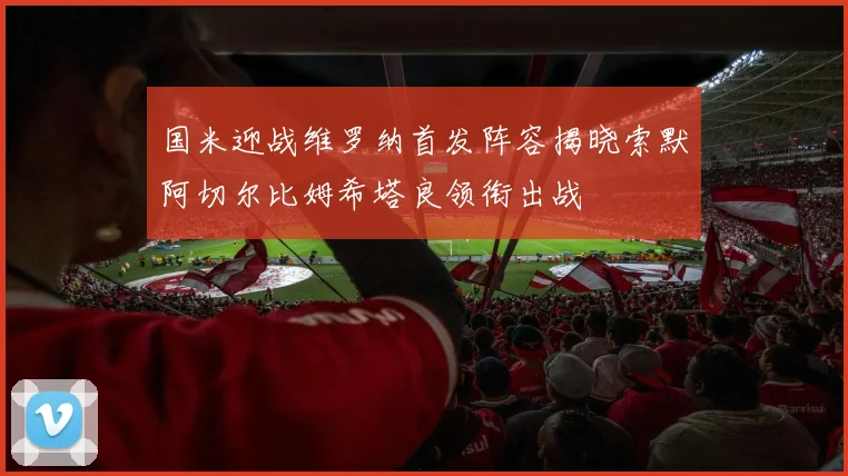 国米迎战维罗纳首发阵容揭晓索默阿切尔比姆希塔良领衔出战