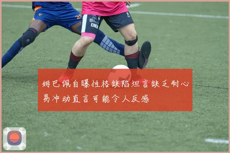 姆巴佩自曝性格缺陷坦言缺乏耐心易冲动直言可能令人反感