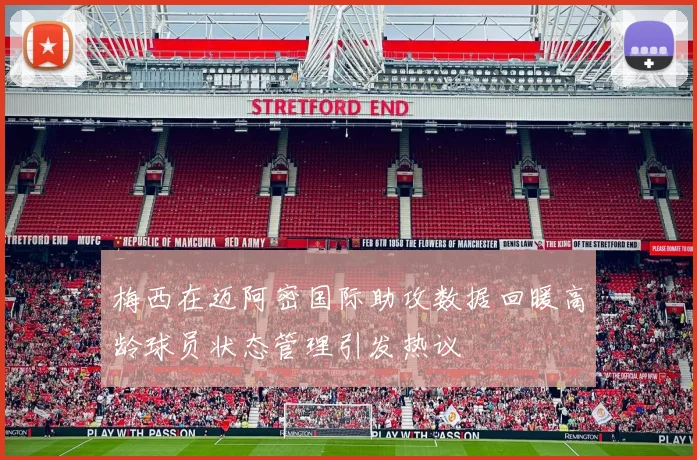 梅西在迈阿密国际助攻数据回暖高龄球员状态管理引发热议