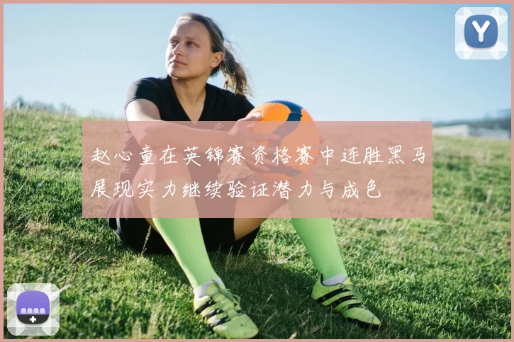 赵心童在英锦赛资格赛中连胜黑马展现实力继续验证潜力与成色
