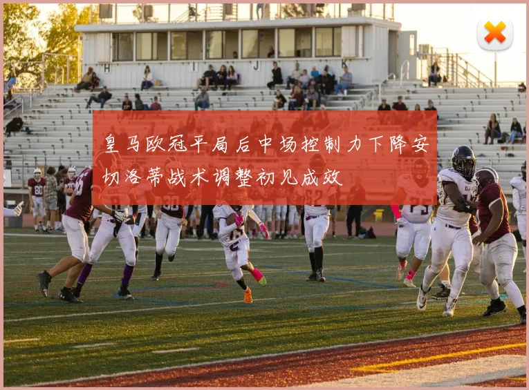 皇马欧冠平局后中场控制力下降安切洛蒂战术调整初见成效