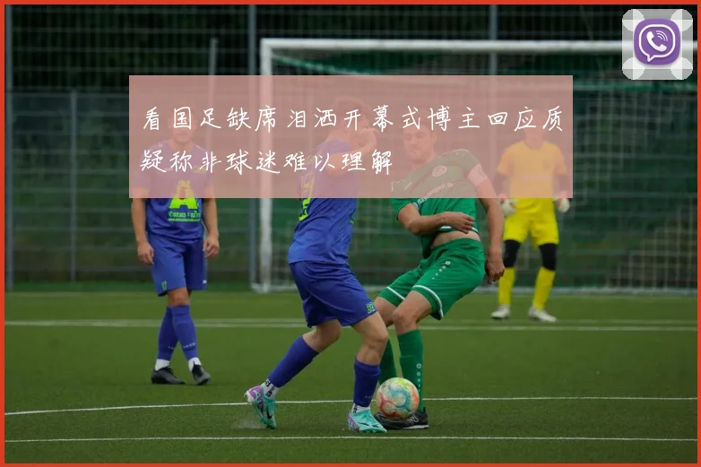 看国足缺席泪洒开幕式博主回应质疑称非球迷难以理解