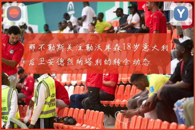 那不勒斯关注勒沃库森18岁意大利后卫安德烈纳塔利的转会动态