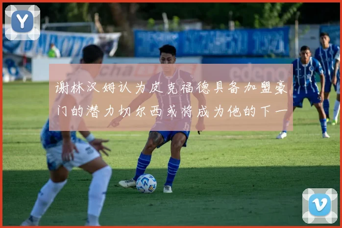谢林汉姆认为皮克福德具备加盟豪门的潜力切尔西或将成为他的下一个选择