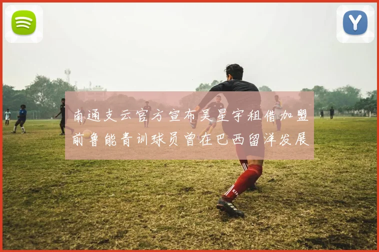 南通支云官方宣布吴星宇租借加盟前鲁能青训球员曾在巴西留洋发展