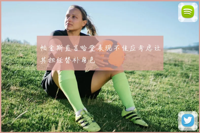 帕金斯直言哈登表现不佳应考虑让其担任替补角色