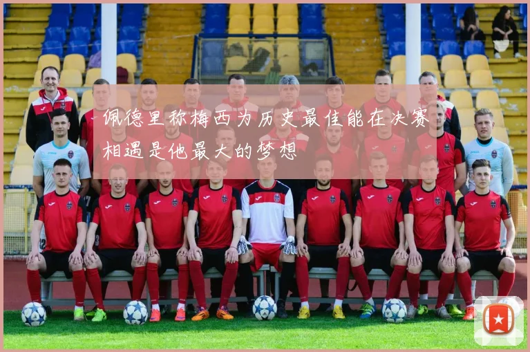 佩德里称梅西为历史最佳能在决赛相遇是他最大的梦想