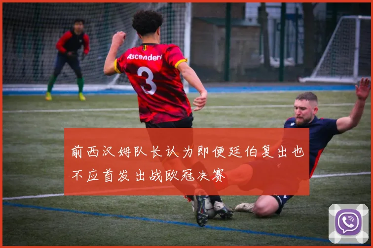 前西汉姆队长认为即便廷伯复出也不应首发出战欧冠决赛