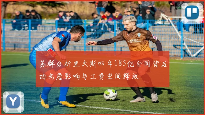 苏群分析里夫斯四年185亿合同背后的老詹影响与工资空间释放