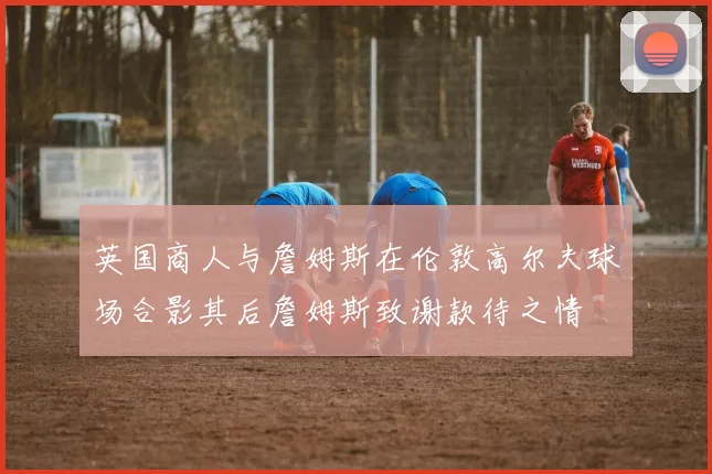 英国商人与詹姆斯在伦敦高尔夫球场合影其后詹姆斯致谢款待之情