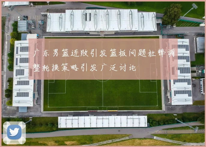 广东男篮连败引发篮板问题杜锋调整轮换策略引发广泛讨论