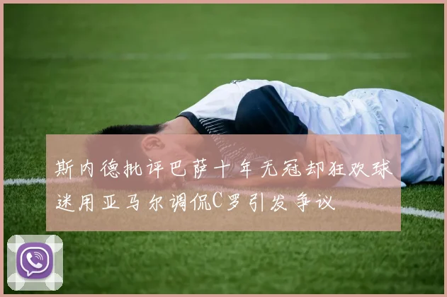 斯内德批评巴萨十年无冠却狂欢球迷用亚马尔调侃C罗引发争议
