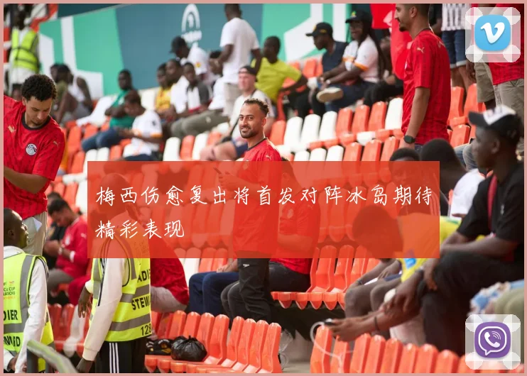 梅西伤愈复出将首发对阵冰岛期待精彩表现