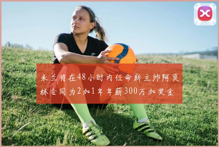米兰将在48小时内任命新主帅阿莫林合同为2加1年年薪300万加奖金