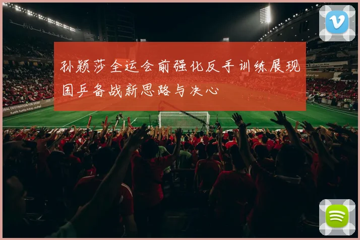 孙颖莎全运会前强化反手训练展现国乒备战新思路与决心
