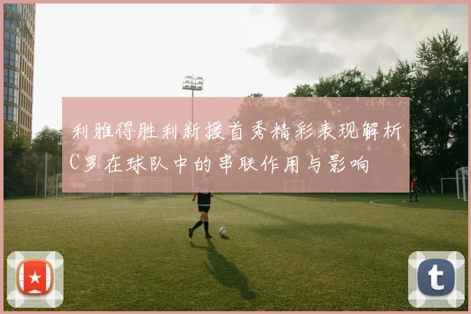 利雅得胜利新援首秀精彩表现解析C罗在球队中的串联作用与影响