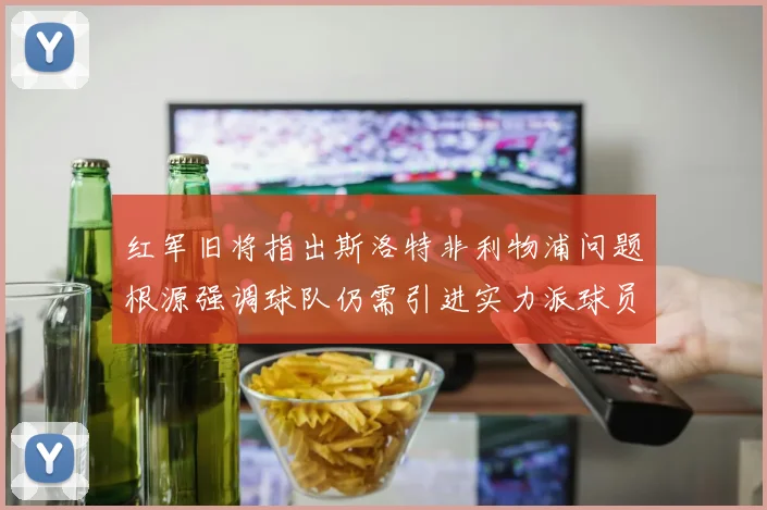红军旧将指出斯洛特非利物浦问题根源强调球队仍需引进实力派球员