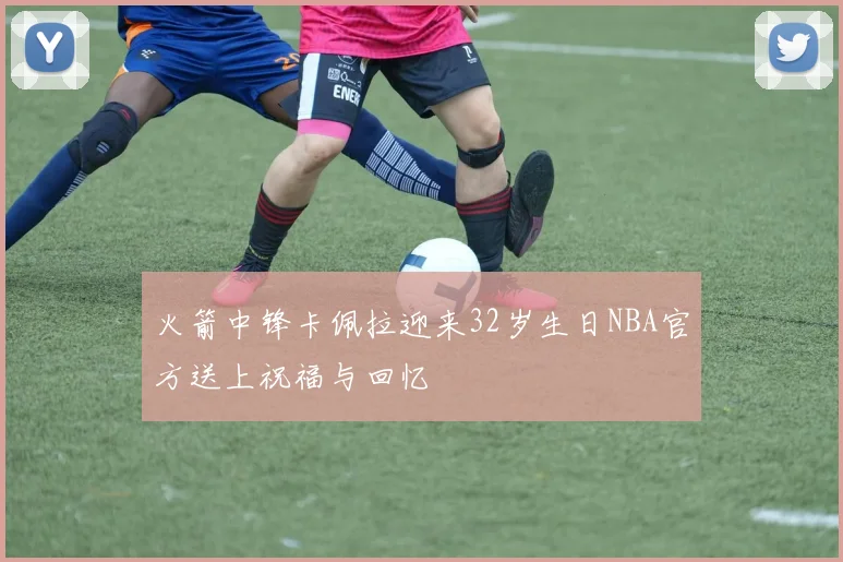火箭中锋卡佩拉迎来32岁生日NBA官方送上祝福与回忆