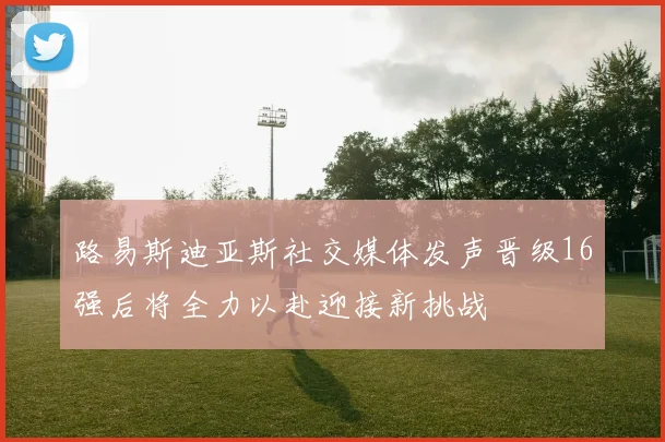 路易斯迪亚斯社交媒体发声晋级16强后将全力以赴迎接新挑战
